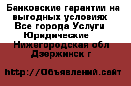 Банковские гарантии на выгодных условиях - Все города Услуги » Юридические   . Нижегородская обл.,Дзержинск г.